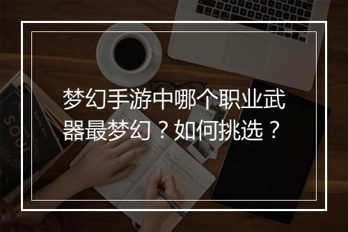 梦幻手游中哪个职业武器最梦幻？如何挑选？