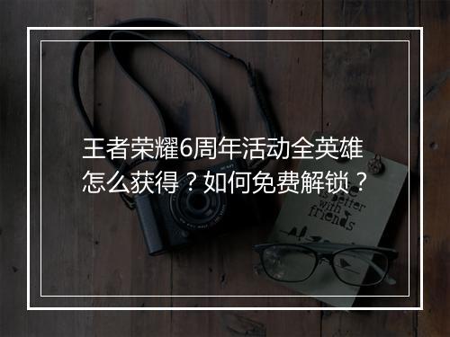 王者荣耀6周年活动全英雄怎么获得？如何免费解锁？