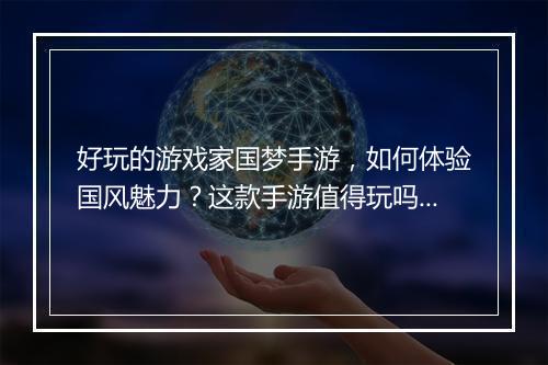 好玩的游戏家国梦手游，如何体验国风魅力？这款手游值得玩吗？