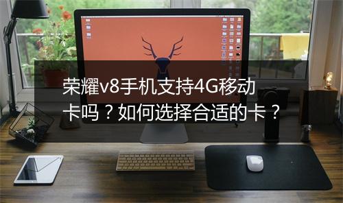 荣耀v8手机支持4G移动卡吗？如何选择合适的卡？