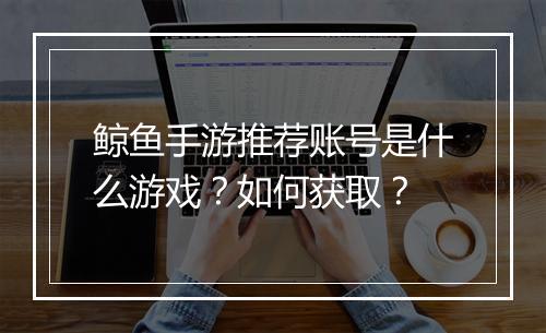 鲸鱼手游推荐账号是什么游戏？如何获取？