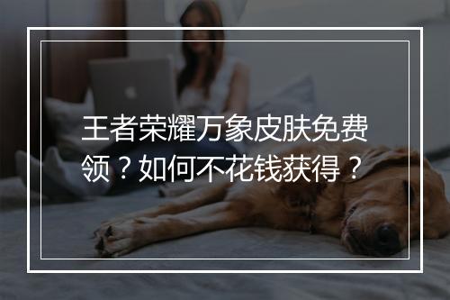 王者荣耀万象皮肤免费领？如何不花钱获得？