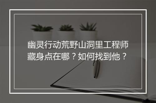 幽灵行动荒野山洞里工程师藏身点在哪？如何找到他？