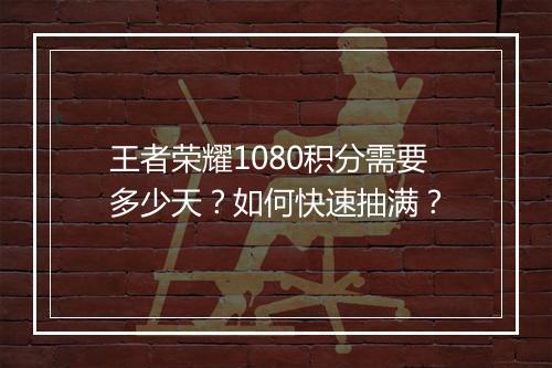 王者荣耀1080积分需要多少天？如何快速抽满？