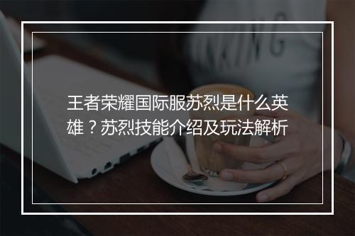 王者荣耀国际服苏烈是什么英雄？苏烈技能介绍及玩法解析