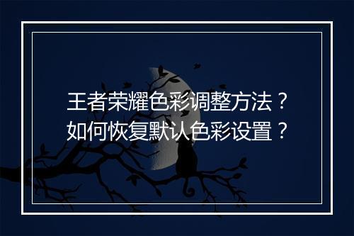 王者荣耀色彩调整方法？如何恢复默认色彩设置？