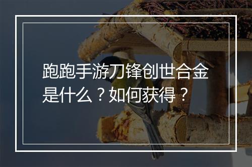跑跑手游刀锋创世合金是什么？如何获得？