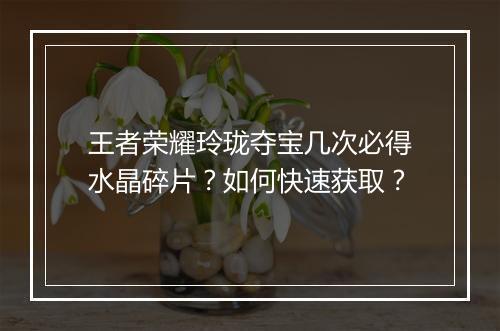 王者荣耀玲珑夺宝几次必得水晶碎片？如何快速获取？