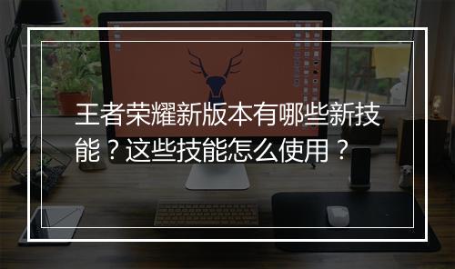 王者荣耀新版本有哪些新技能？这些技能怎么使用？