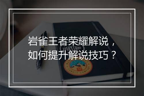 岩雀王者荣耀解说，如何提升解说技巧？