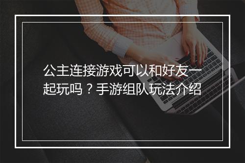 公主连接游戏可以和好友一起玩吗？手游组队玩法介绍