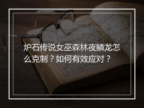 炉石传说女巫森林夜鳞龙怎么克制？如何有效应对？