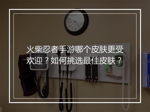 火柴忍者手游哪个皮肤更受欢迎？如何挑选最佳皮肤？