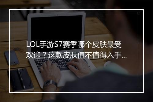 LOL手游S7赛季哪个皮肤最受欢迎？这款皮肤值不值得入手？