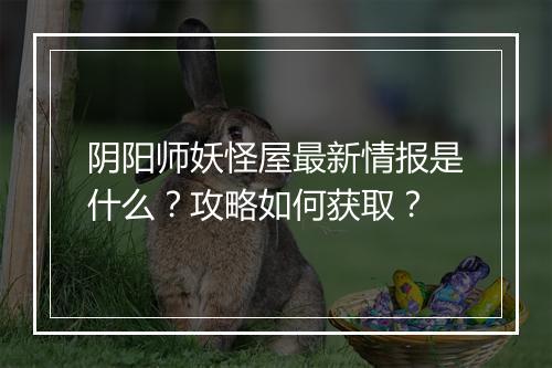 阴阳师妖怪屋最新情报是什么？攻略如何获取？