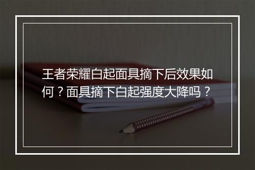 王者荣耀白起面具摘下后效果如何？面具摘下白起强度大降吗？