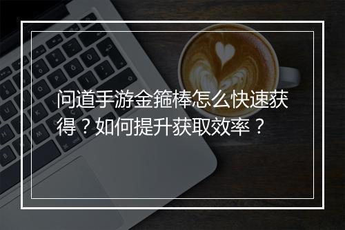 问道手游金箍棒怎么快速获得？如何提升获取效率？