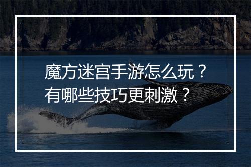 魔方迷宫手游怎么玩?有哪些技巧更刺激?