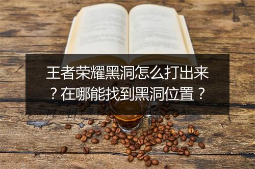 王者荣耀黑洞怎么打出来？在哪能找到黑洞位置？