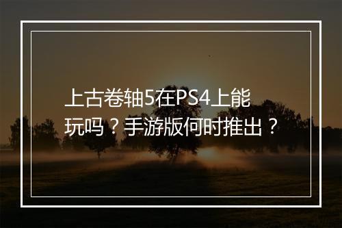 上古卷轴5在PS4上能玩吗？手游版何时推出？