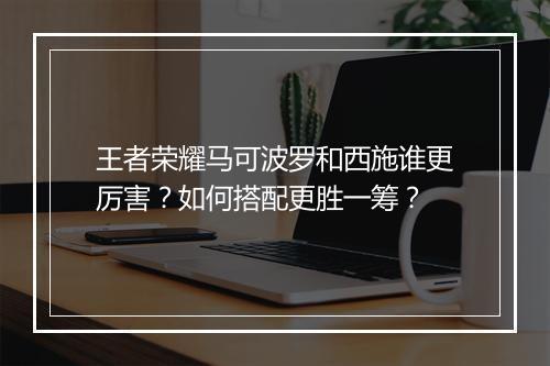 王者荣耀马可波罗和西施谁更厉害？如何搭配更胜一筹？