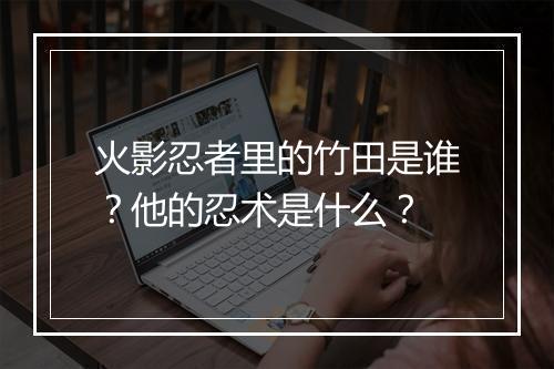 火影忍者里的竹田是谁?他的忍术是什么?