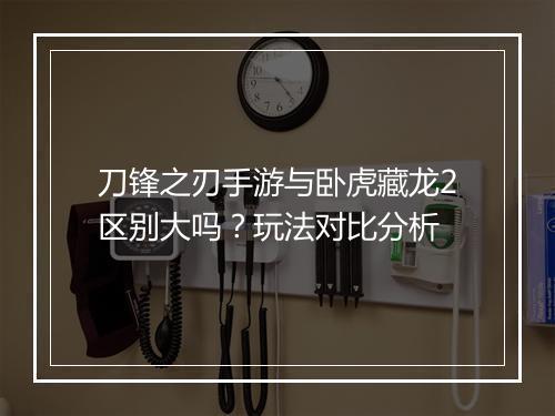 刀锋之刃手游与卧虎藏龙2区别大吗？玩法对比分析