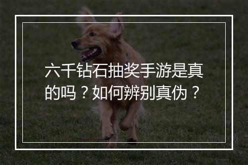 六千钻石抽奖手游是真的吗？如何辨别真伪？