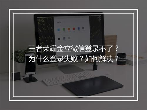 王者荣耀金立微信登录不了？为什么登录失败？如何解决？