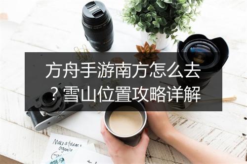 方舟手游南方怎么去？雪山位置攻略详解
