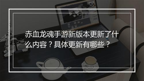 赤血龙魂手游新版本更新了什么内容？具体更新有哪些？