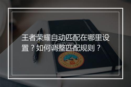 王者荣耀自动匹配在哪里设置？如何调整匹配规则？