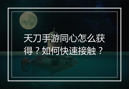 天刀手游同心怎么获得？如何快速接触？