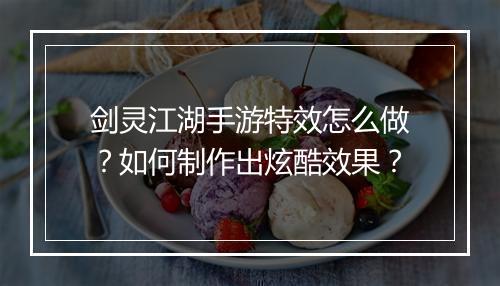 剑灵江湖手游特效怎么做？如何制作出炫酷效果？
