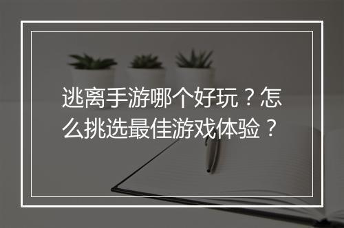 逃离手游哪个好玩？怎么挑选最佳游戏体验？