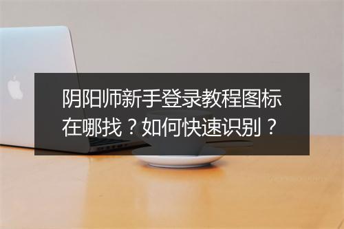 阴阳师新手登录教程图标在哪找？如何快速识别？
