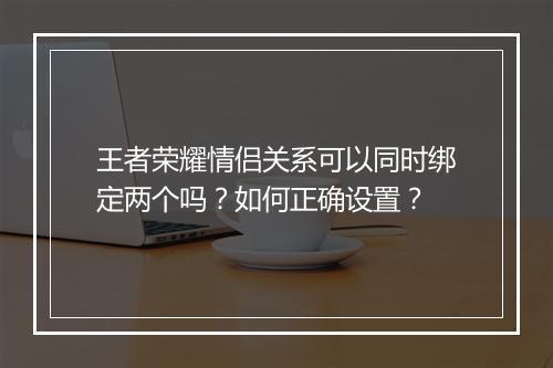 王者荣耀情侣关系可以同时绑定两个吗？如何正确设置？