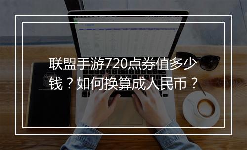 联盟手游720点券值多少钱?如何换算成人民币?