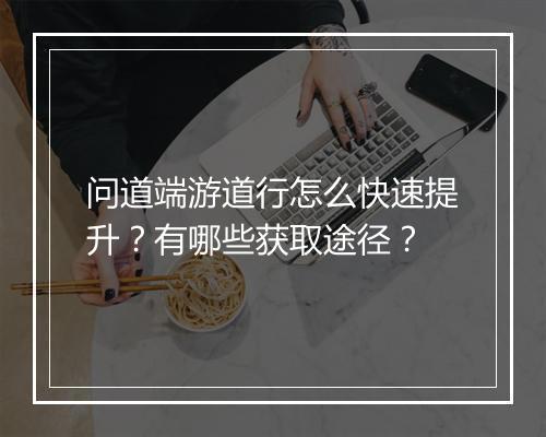 问道端游道行怎么快速提升？有哪些获取途径？