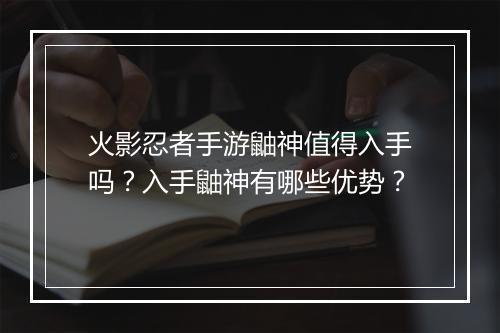 火影忍者手游鼬神值得入手吗？入手鼬神有哪些优势？