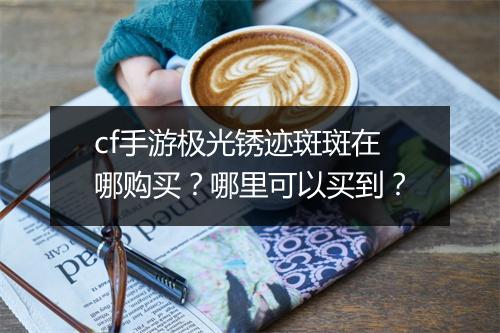 cf手游极光锈迹斑斑在哪购买？哪里可以买到？