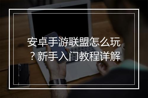 安卓手游联盟怎么玩？新手入门教程详解