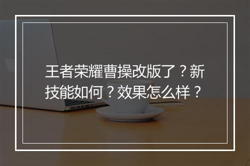 王者荣耀曹操改版了？新技能如何？效果怎么样？