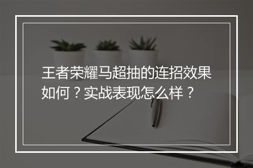王者荣耀马超抽的连招效果如何？实战表现怎么样？