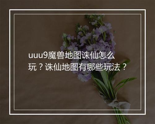 uuu9魔兽地图诛仙怎么玩？诛仙地图有哪些玩法？