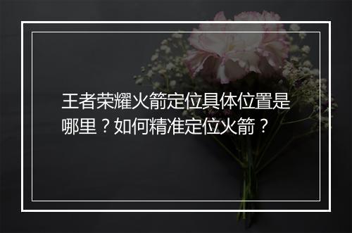 王者荣耀火箭定位具体位置是哪里？如何精准定位火箭？