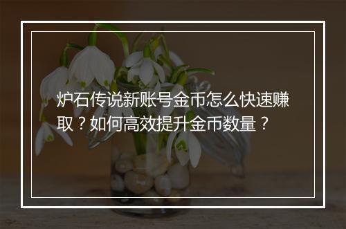 炉石传说新账号金币怎么快速赚取？如何高效提升金币数量？