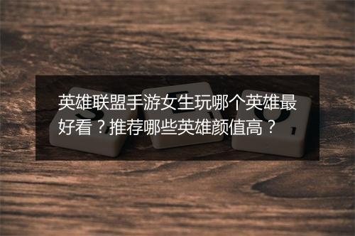英雄联盟手游女生玩哪个英雄最好看？推荐哪些英雄颜值高？