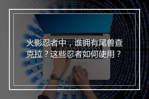 火影忍者中，谁拥有尾兽查克拉？这些忍者如何使用？