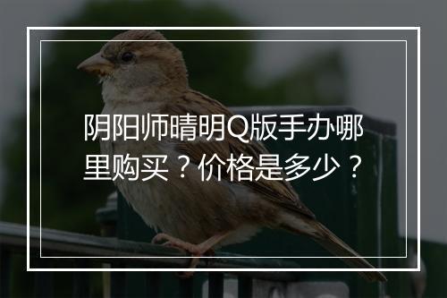 阴阳师晴明Q版手办哪里购买？价格是多少？